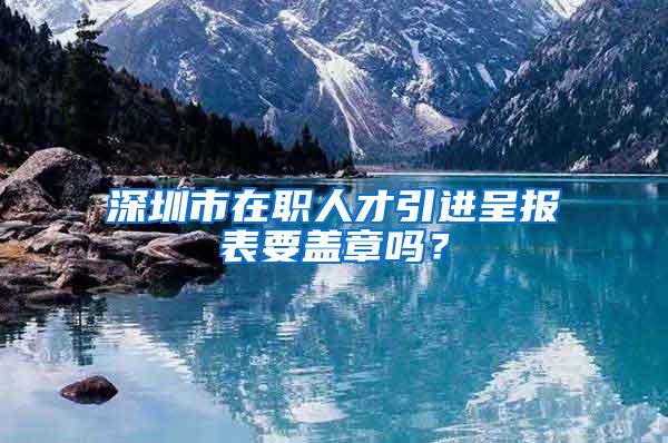 深圳市在职人才引进呈报表要盖章吗？