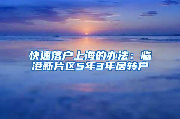 快速落户上海的办法：临港新片区5年3年居转户