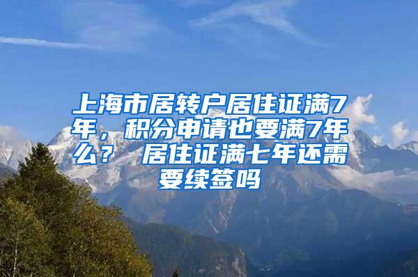 上海市居转户居住证满7年，积分申请也要满7年么？ 居住证满七年还需要续签吗