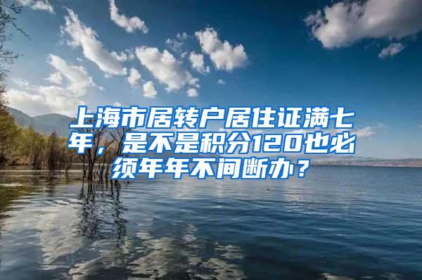 上海市居转户居住证满七年，是不是积分120也必须年年不间断办？