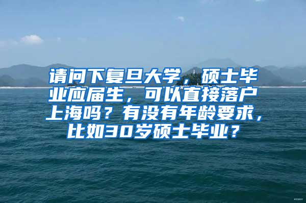 请问下复旦大学，硕士毕业应届生，可以直接落户上海吗？有没有年龄要求，比如30岁硕士毕业？