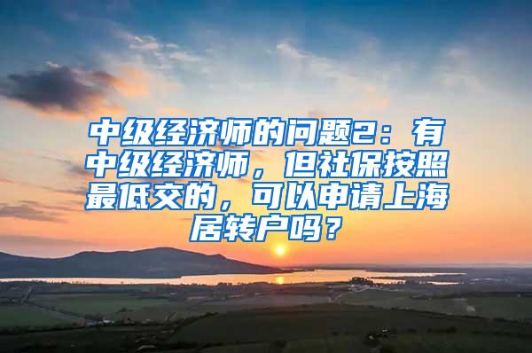 中级经济师的问题2：有中级经济师，但社保按照最低交的，可以申请上海居转户吗？