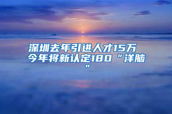 深圳去年引进人才15万 今年将新认定180“洋脑”