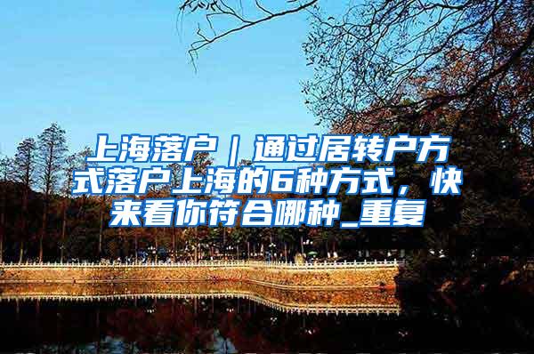 上海落户｜通过居转户方式落户上海的6种方式，快来看你符合哪种_重复