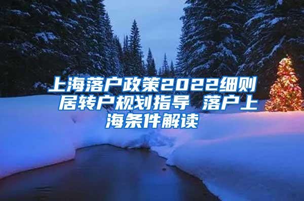 上海落户政策2022细则 居转户规划指导 落户上海条件解读