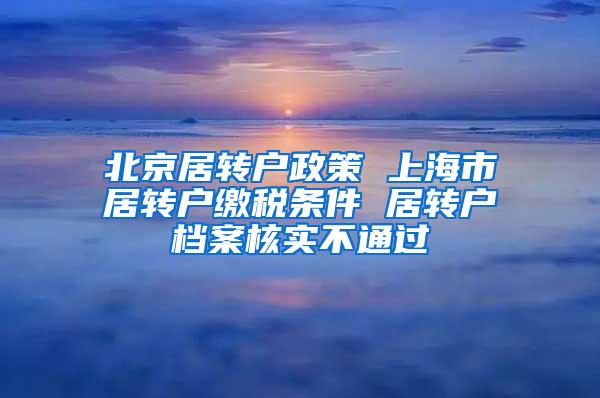 北京居转户政策 上海市居转户缴税条件 居转户档案核实不通过