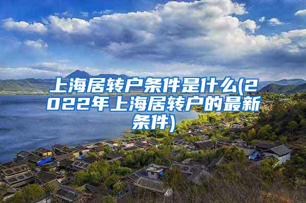 上海居转户条件是什么(2022年上海居转户的最新条件)