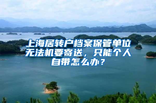 上海居转户档案保管单位无法机要寄送，只能个人自带怎么办？