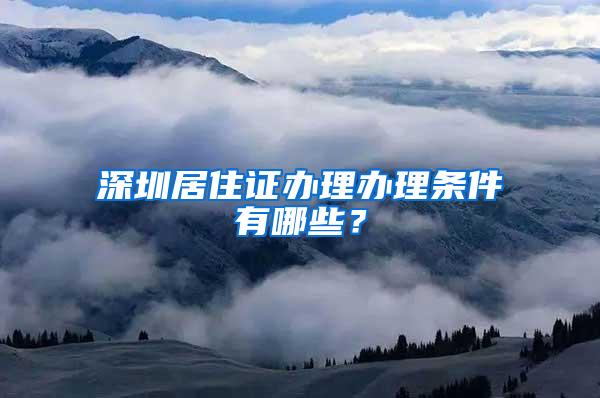 深圳居住证办理办理条件有哪些？
