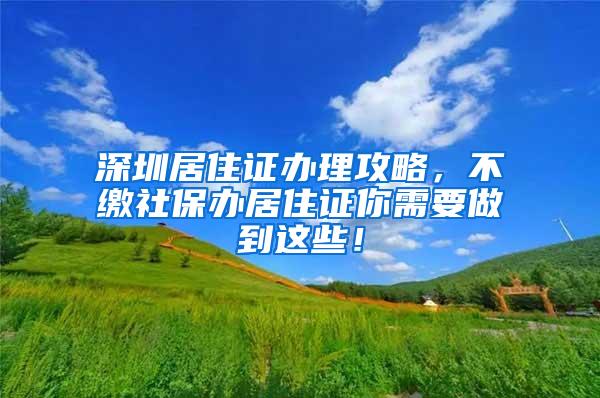 深圳居住证办理攻略，不缴社保办居住证你需要做到这些！