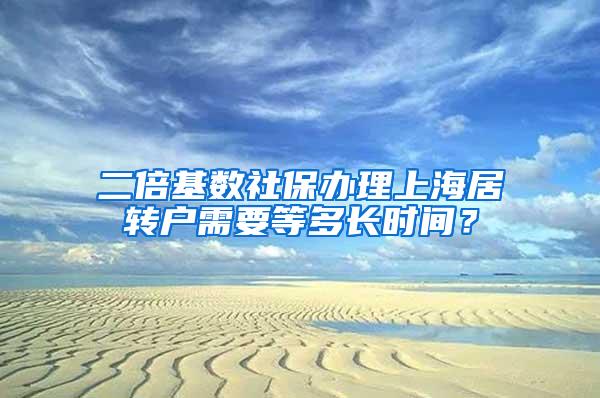 二倍基数社保办理上海居转户需要等多长时间？