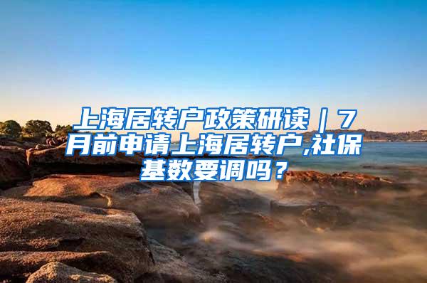 上海居转户政策研读｜7月前申请上海居转户,社保基数要调吗？