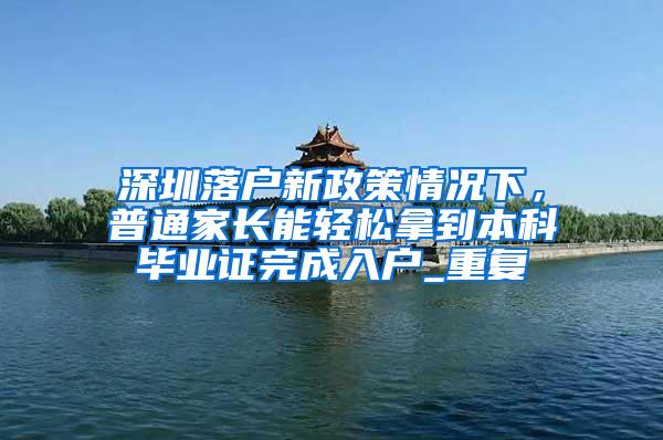 深圳落户新政策情况下，普通家长能轻松拿到本科毕业证完成入户_重复