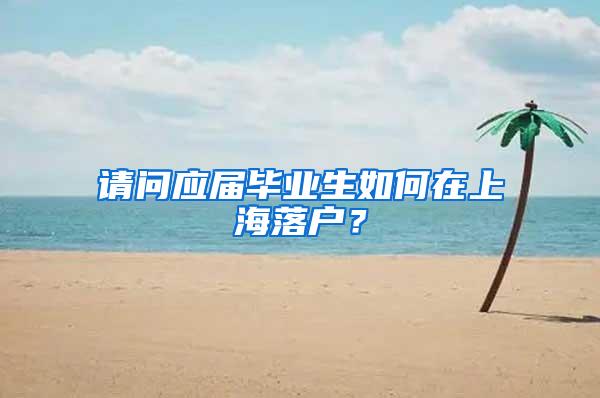 请问应届毕业生如何在上海落户？