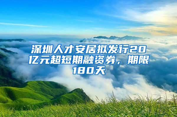 深圳人才安居拟发行20亿元超短期融资券，期限180天