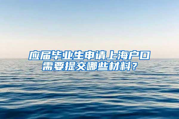 应届毕业生申请上海户口需要提交哪些材料？