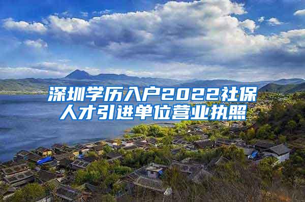 深圳学历入户2022社保人才引进单位营业执照