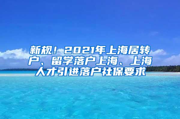 新规！2021年上海居转户、留学落户上海、上海人才引进落户社保要求