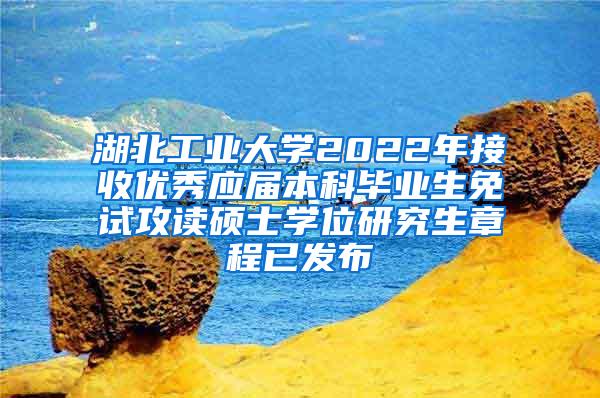 湖北工业大学2022年接收优秀应届本科毕业生免试攻读硕士学位研究生章程已发布