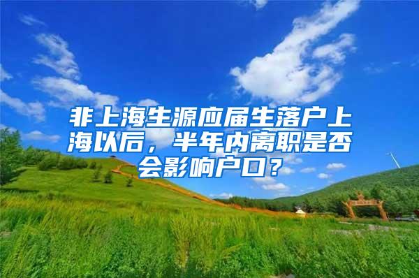 非上海生源应届生落户上海以后，半年内离职是否会影响户口？