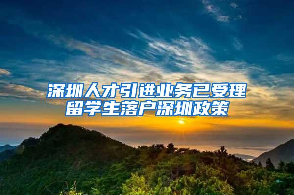 深圳人才引进业务已受理留学生落户深圳政策