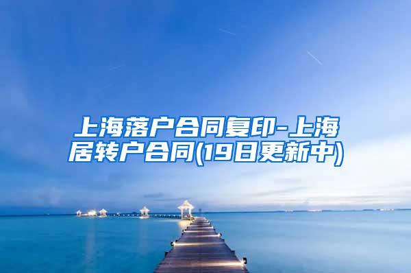 上海落户合同复印-上海居转户合同(19日更新中)