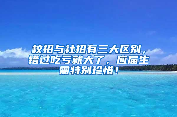 校招与社招有三大区别，错过吃亏就大了，应届生需特别珍惜！