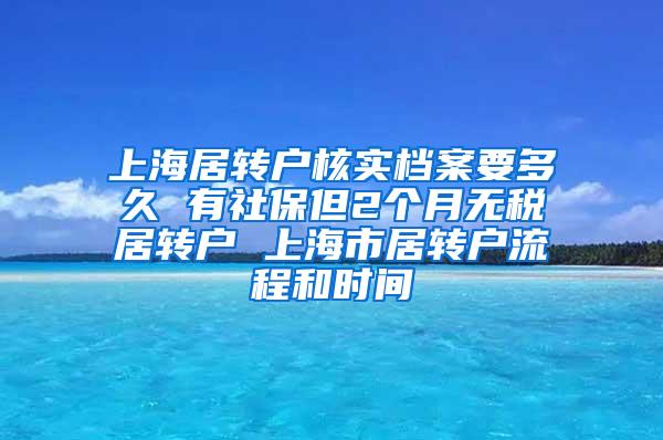 上海居转户核实档案要多久 有社保但2个月无税居转户 上海市居转户流程和时间