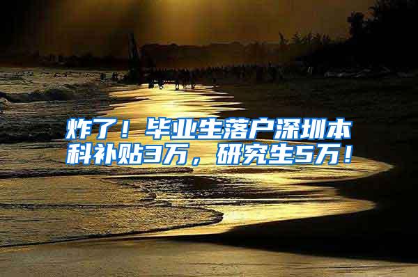 炸了！毕业生落户深圳本科补贴3万，研究生5万！