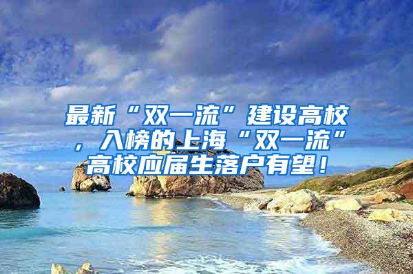 最新“双一流”建设高校，入榜的上海“双一流”高校应届生落户有望！