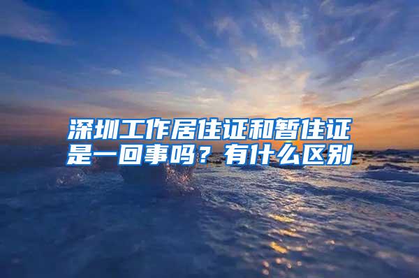 深圳工作居住证和暂住证是一回事吗？有什么区别