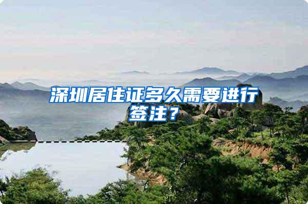 深圳居住证多久需要进行签注？