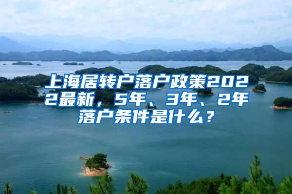 上海居转户落户政策2022最新，5年、3年、2年落户条件是什么？