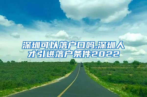 深圳可以落户口吗,深圳人才引进落户条件2022