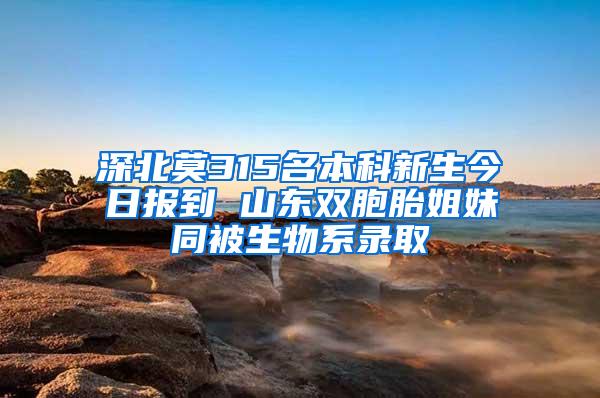 深北莫315名本科新生今日报到 山东双胞胎姐妹同被生物系录取