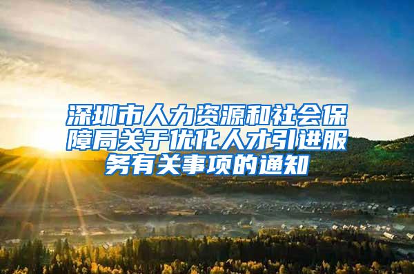 深圳市人力资源和社会保障局关于优化人才引进服务有关事项的通知