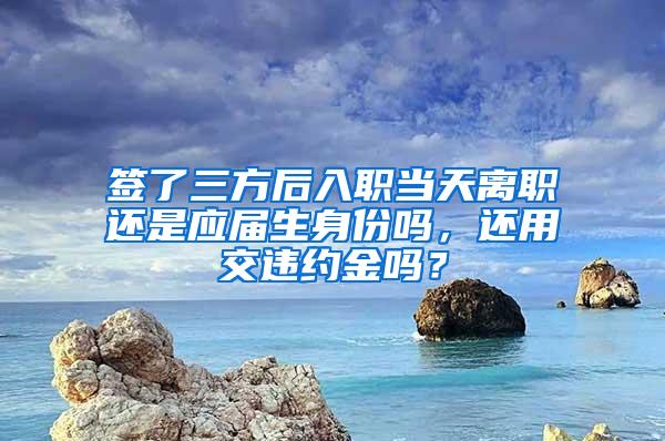 签了三方后入职当天离职还是应届生身份吗，还用交违约金吗？