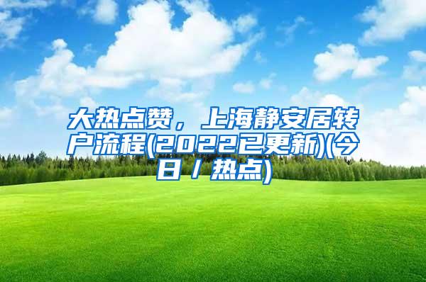 大热点赞，上海静安居转户流程(2022已更新)(今日／热点)