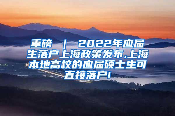 重磅 ｜ 2022年应届生落户上海政策发布,上海本地高校的应届硕士生可直接落户!