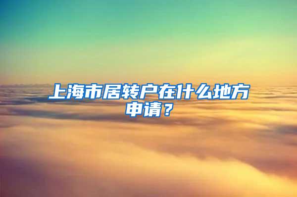 上海市居转户在什么地方申请？