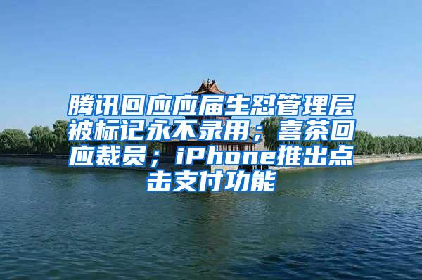 腾讯回应应届生怼管理层被标记永不录用；喜茶回应裁员；iPhone推出点击支付功能