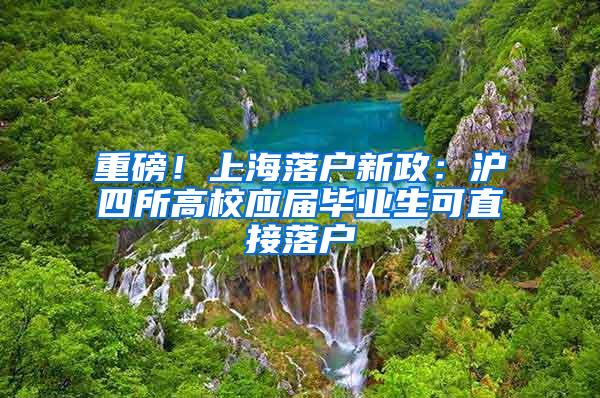 重磅！上海落户新政：沪四所高校应届毕业生可直接落户