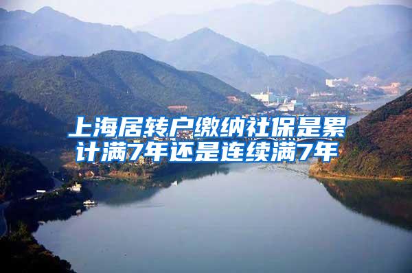 上海居转户缴纳社保是累计满7年还是连续满7年