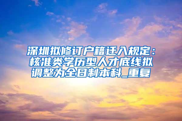 深圳拟修订户籍迁入规定：核准类学历型人才底线拟调整为全日制本科_重复