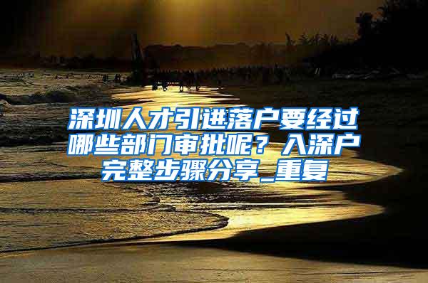 深圳人才引进落户要经过哪些部门审批呢？入深户完整步骤分享_重复