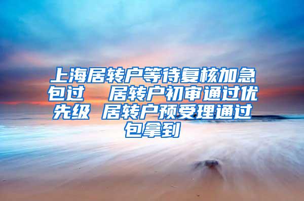 上海居转户等待复核加急包过  居转户初审通过优先级 居转户预受理通过包拿到