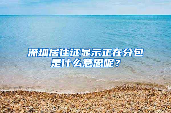 深圳居住证显示正在分包是什么意思呢？