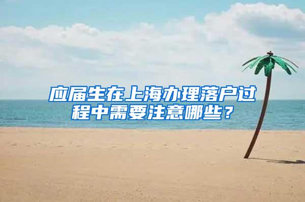 应届生在上海办理落户过程中需要注意哪些？