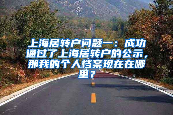 上海居转户问题一：成功通过了上海居转户的公示，那我的个人档案现在在哪里？