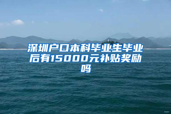 深圳户口本科毕业生毕业后有15000元补贴奖励吗